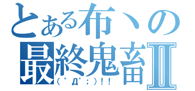 とある布丶の最終鬼畜Ⅱ（（゜Д゜；）！！）