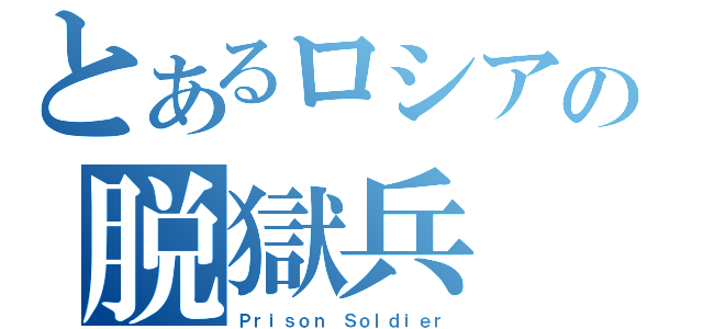 とあるロシアの脱獄兵（Ｐｒｉｓｏｎ Ｓｏｌｄｉｅｒ）