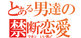 とある男達の禁断恋愛（ウホッ　いい男♂）