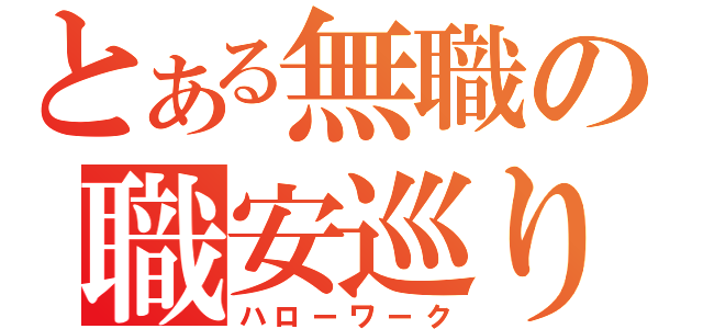 とある無職の職安巡り（ハローワーク）