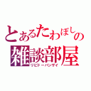 とあるたわぼしの雑談部屋（リビドーバンザイ）