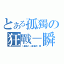 とある孤獨の狂戰－瞬（☆星嵐♪一星准將~瞬）