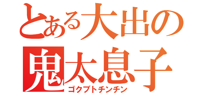 とある大出の鬼太息子（ゴクブトチンチン）