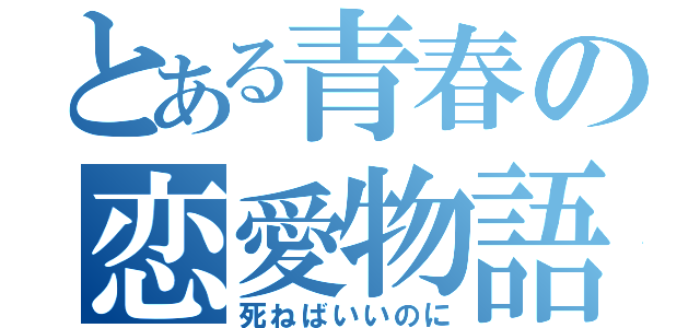 とある青春の恋愛物語（死ねばいいのに）