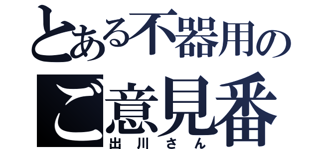 とある不器用のご意見番（出川さん）