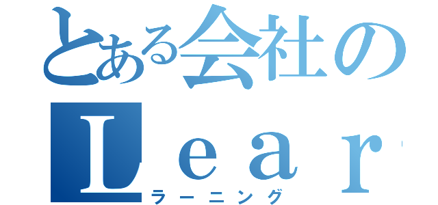 とある会社のＬｅａｒｎｉｎｇ（ラーニング）