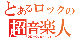 とあるロックの超音楽人（ＤＤ－Ｑｕａｒｔｅｔ）