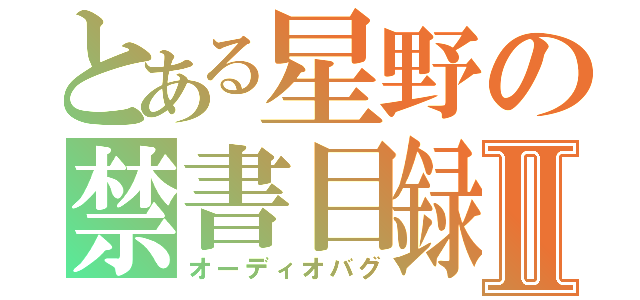 とある星野の禁書目録Ⅱ（オーディオバグ）