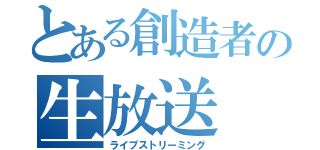 とある創造者の生放送（ライブストリーミング）