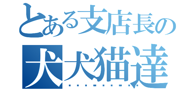 とある支店長の犬犬猫達（🐕🐕🐈）