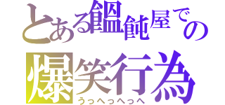 とある饂飩屋での爆笑行為（うっへっへっへ）