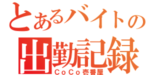 とあるバイトの出勤記録（ＣｏＣｏ壱番屋）