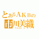 とあるＡＫＢの市川美織（ Ｔｅａｍ ４）