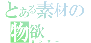 とある素材の物欲（センサー）