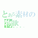 とある素材の物欲（センサー）