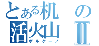 とある机の活火山Ⅱ（ボルケーノ）