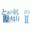 とある机の活火山Ⅱ（ボルケーノ）