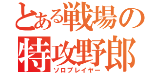 とある戦場の特攻野郎（ソロプレイヤー）