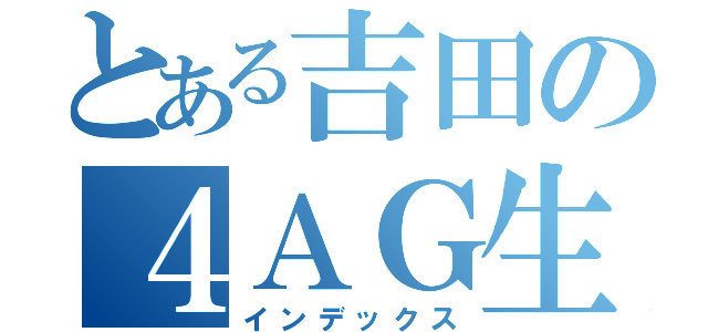 とある吉田の４ＡＧ生活（インデックス）