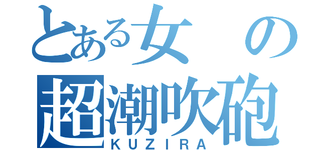 とある女の超潮吹砲（ＫＵＺＩＲＡ）