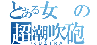 とある女の超潮吹砲（ＫＵＺＩＲＡ）