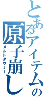 とあるアイテムの原子崩し（メルトダウナー）