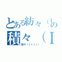 とある紡々（Ｉｒｉｒ）の積々（Ｉｒｉｒ）（詰々（Ｉｒｉｒ））