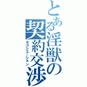 とある淫獣の契約交渉（ネゴシエーション）