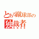 とある蹴球部の独裁者（松嶋洸希）