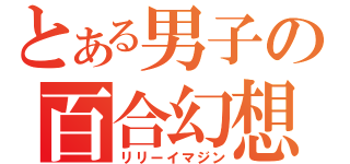 とある男子の百合幻想（リリーイマジン）