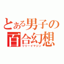 とある男子の百合幻想（リリーイマジン）