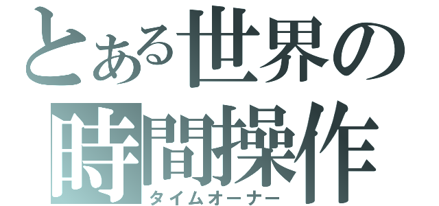 とある世界の時間操作（タイムオーナー）