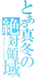 とある真冬の絶対領域（アブソリュートレギオン）