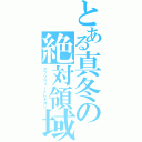 とある真冬の絶対領域（アブソリュートレギオン）