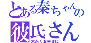 とある秦ちゃんの彼氏さん（末永くお幸せに）