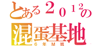 とある２０１２の混蛋基地（６年Ｍ班）