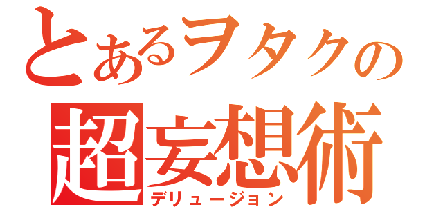 とあるヲタクの超妄想術（デリュージョン）