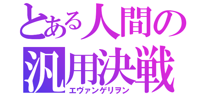 とある人間の汎用決戦兵器（エヴァンゲリヲン）