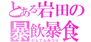 とある岩田の暴飲暴食（がんでんみつり）
