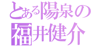 とある陽泉の福井健介（）