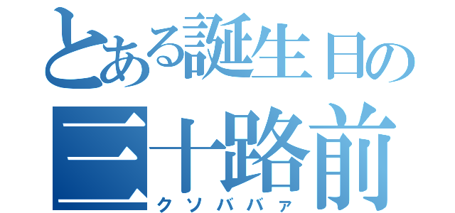 とある誕生日の三十路前（クソババァ）