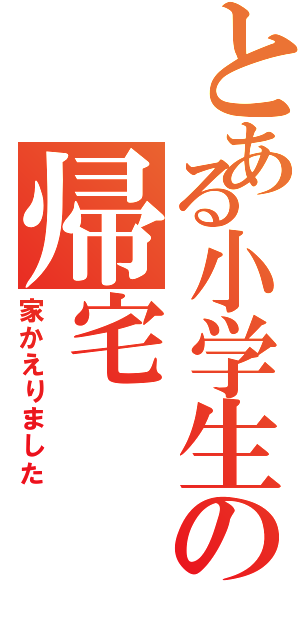 とある小学生の帰宅（家かえりました）