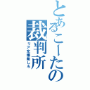 とあるこーたの裁判所（リア充爆発しろ）