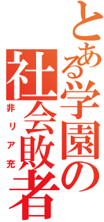 とある学園の社会敗者（非リア充）