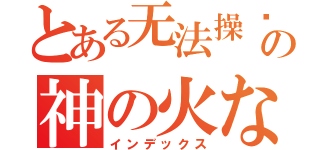 とある无法操纵の神の火な（インデックス）