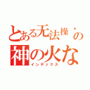 とある无法操纵の神の火な（インデックス）