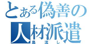 とある偽善の人材派遣（島流し）