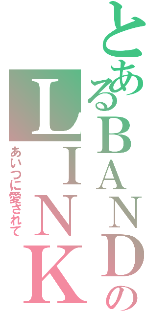 とあるＢＡＮＤのＬＩＮＫ（あいつに愛されて）