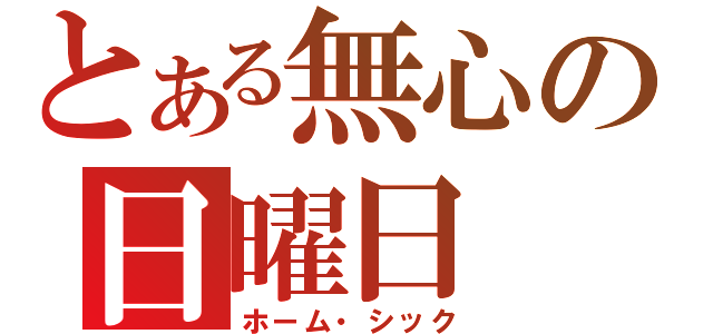 とある無心の日曜日（ホーム・シック）