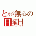 とある無心の日曜日（ホーム・シック）